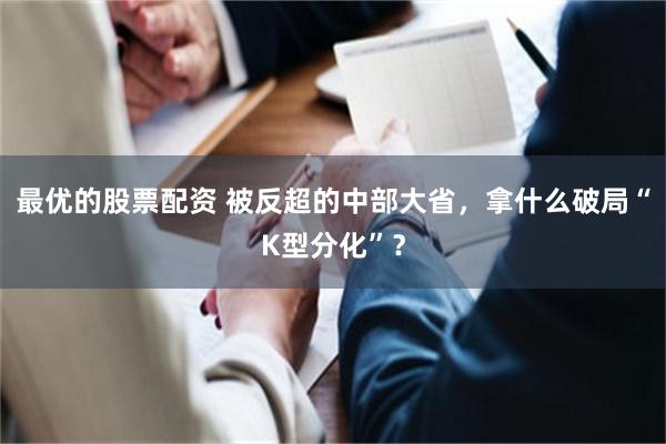 最优的股票配资 被反超的中部大省，拿什么破局“K型分化”？