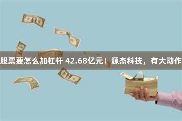 股票要怎么加杠杆 42.68亿元！源杰科技，有大动作