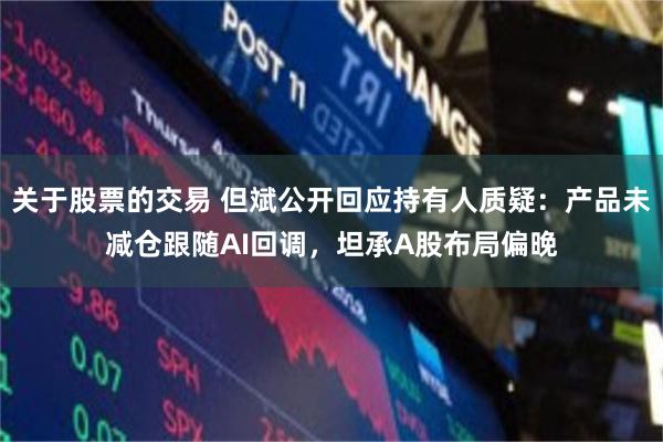 关于股票的交易 但斌公开回应持有人质疑：产品未减仓跟随AI回调，坦承A股布局偏晚