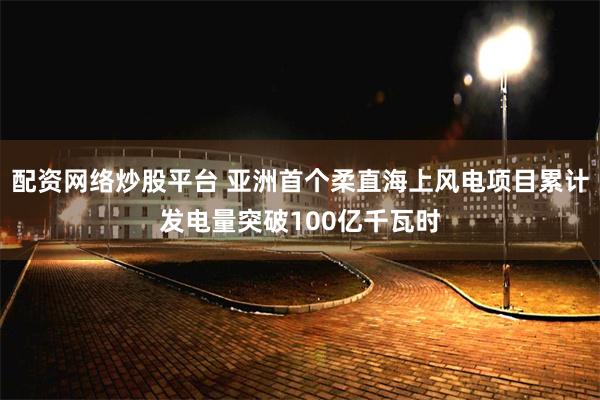 配资网络炒股平台 亚洲首个柔直海上风电项目累计发电量突破100亿千瓦时