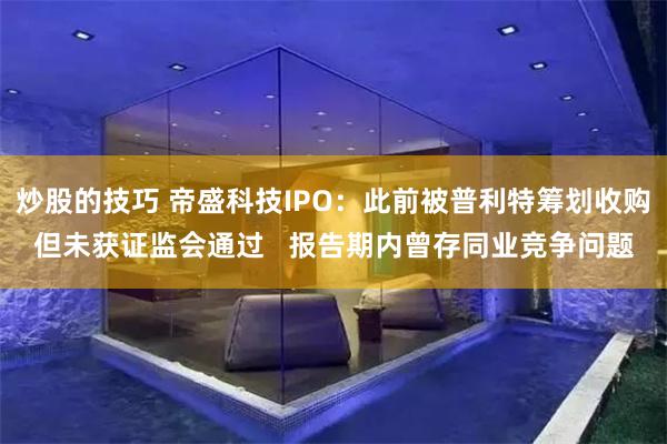 炒股的技巧 帝盛科技IPO：此前被普利特筹划收购但未获证监会通过   报告期内曾存同业竞争问题