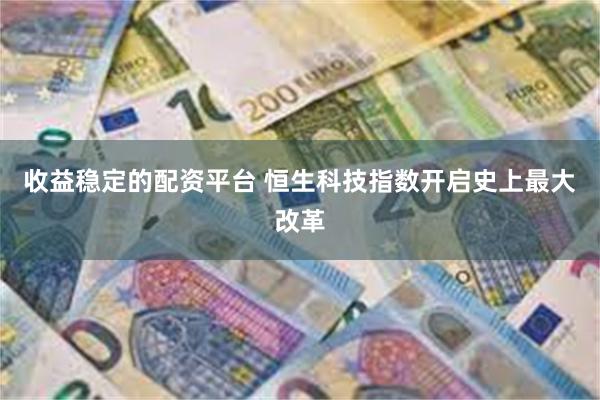 收益稳定的配资平台 恒生科技指数开启史上最大改革
