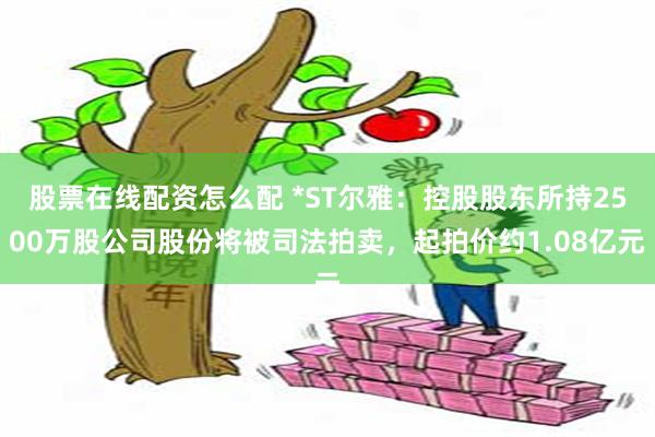 股票在线配资怎么配 *ST尔雅：控股股东所持2500万股公司股份将被司法拍卖，起拍价约1.08亿元