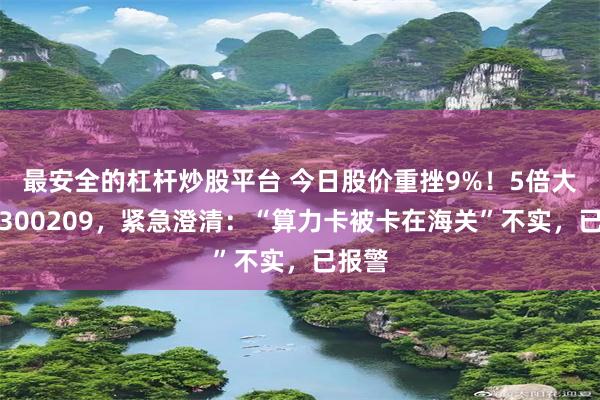 最安全的杠杆炒股平台 今日股价重挫9%！5倍大牛股300209，紧急澄清：“算力卡被卡在海关”不实，已报警