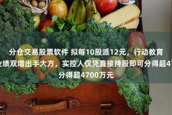 分仓交易股票软件 拟每10股派12元，行动教育上半年业绩双增出手大方，实控人仅凭直接持股即可分得超4700万元