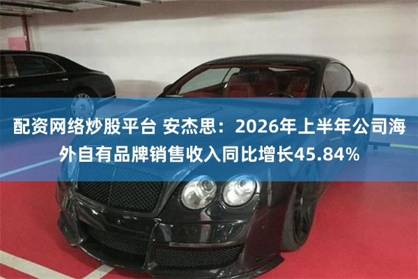 配资网络炒股平台 安杰思：2026年上半年公司海外自有品牌销售收入同比增长45.84%