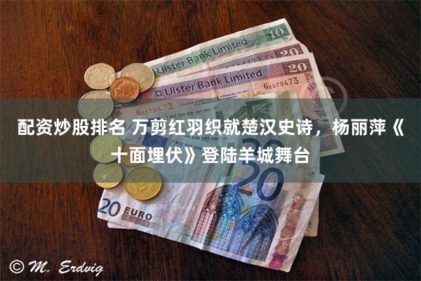 配资炒股排名 万剪红羽织就楚汉史诗，杨丽萍《十面埋伏》登陆羊城舞台