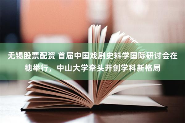 无锡股票配资 首届中国戏剧史料学国际研讨会在穗举行，中山大学牵头开创学科新格局