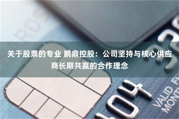 关于股票的专业 鹏鼎控股：公司坚持与核心供应商长期共赢的合作理念