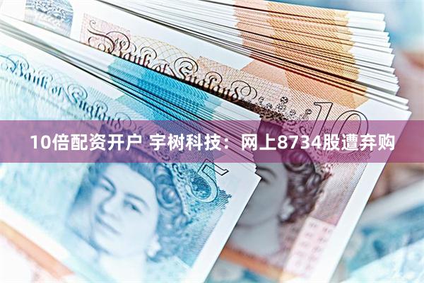 10倍配资开户 宇树科技：网上8734股遭弃购