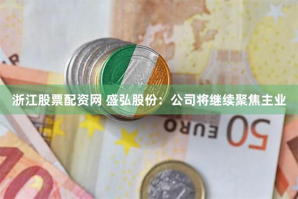 浙江股票配资网 盛弘股份：公司将继续聚焦主业