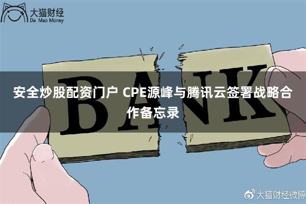 安全炒股配资门户 CPE源峰与腾讯云签署战略合作备忘录
