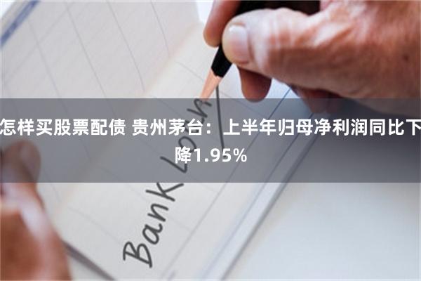怎样买股票配债 贵州茅台：上半年归母净利润同比下降1.95%