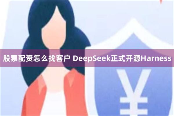 股票配资怎么找客户 DeepSeek正式开源Harness
