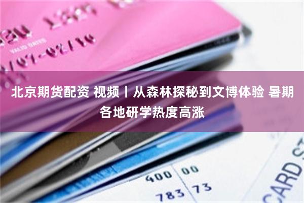 北京期货配资 视频丨从森林探秘到文博体验 暑期各地研学热度高涨