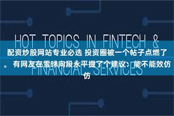 配资炒股网站专业必选 投资圈被一个帖子点燃了。 有网友在雪球向段永平提了个建议：能不能效仿