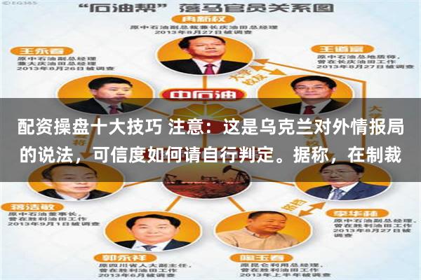 配资操盘十大技巧 注意：这是乌克兰对外情报局的说法，可信度如何请自行判定。据称，在制裁