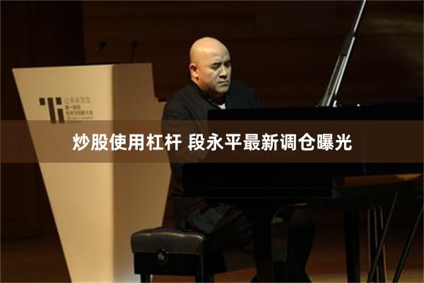 炒股使用杠杆 段永平最新调仓曝光
