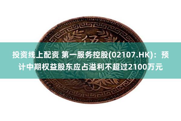 投资线上配资 第一服务控股(02107.HK)：预计中期权益股东应占溢利不超过2100万元