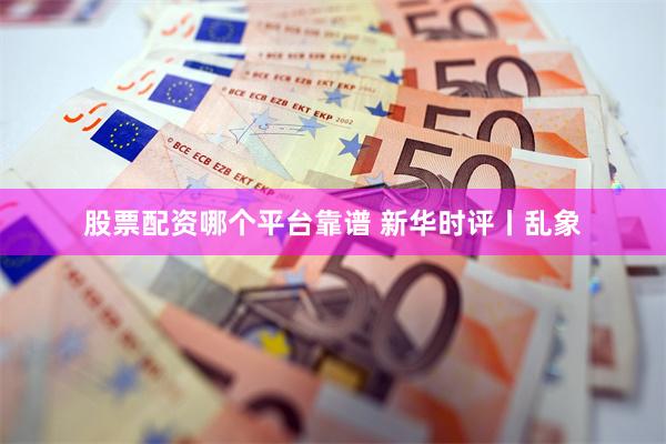 股票配资哪个平台靠谱 新华时评丨乱象