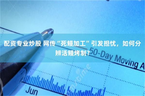 配资专业炒股 网传“死鳗加工”引发担忧，如何分辨活鳗烤制？