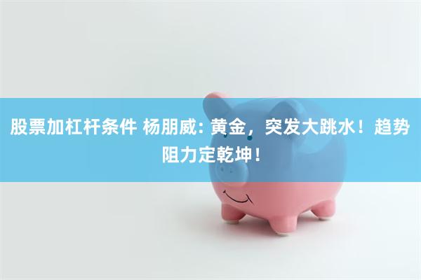 股票加杠杆条件 杨朋威: 黄金，突发大跳水！趋势阻力定乾坤！