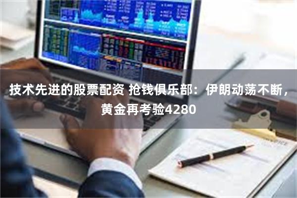 技术先进的股票配资 抢钱俱乐部:伊朗动荡不断,黄金再考验4280
