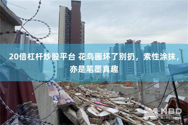 20倍杠杆炒股平台 花鸟画坏了别扔,索性涂抹,亦是笔墨真趣
