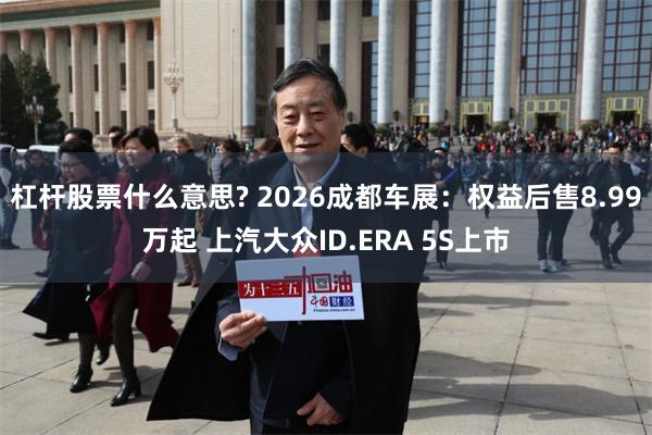 杠杆股票什么意思? 2026成都车展：权益后售8.99万起 上汽大众ID.ERA 5S上市