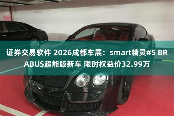 证券交易软件 2026成都车展：smart精灵#5 BRABUS超能版新车 限时权益价32.99万