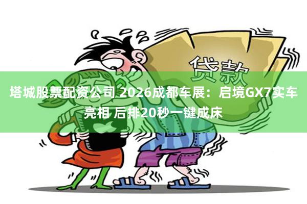 塔城股票配资公司 2026成都车展:启境GX7实车亮相 后排20秒一键成床