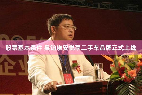股票基本条件 昊铂埃安悦享二手车品牌正式上线