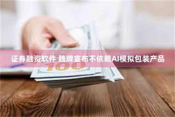 证券融资软件 魏牌宣布不依赖AI模拟包装产品