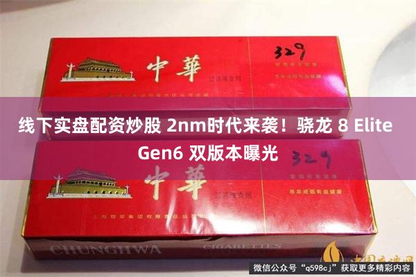 线下实盘配资炒股 2nm时代来袭！骁龙 8 Elite Gen6 双版本曝光