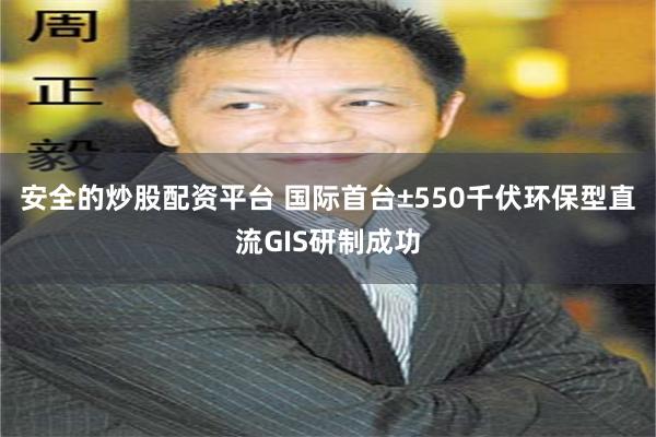 安全的炒股配资平台 国际首台±550千伏环保型直流GIS研制成功