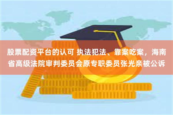 股票配资平台的认可 执法犯法、靠案吃案，海南省高级法院审判委员会原专职委员张光亲被公诉