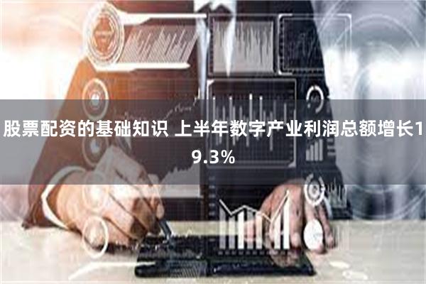 股票配资的基础知识 上半年数字产业利润总额增长19.3%