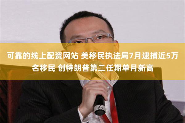 可靠的线上配资网站 美移民执法局7月逮捕近5万名移民 创特朗普第二任期单月新高