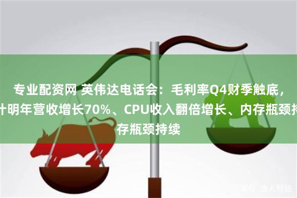 专业配资网 英伟达电话会：毛利率Q4财季触底，预计明年营收增长70%、CPU收入翻倍增长、内存瓶颈持续