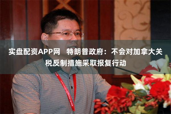 实盘配资APP网   特朗普政府：不会对加拿大关税反制措施采取报复行动