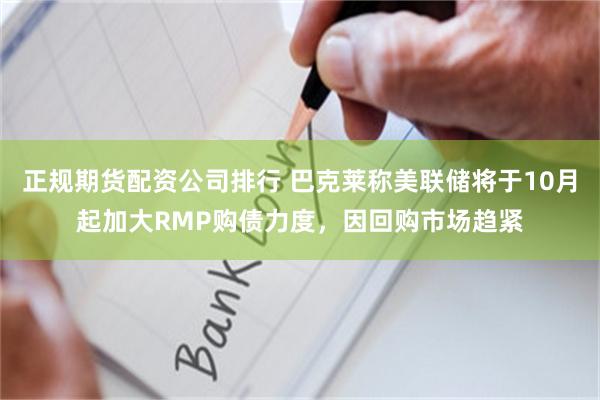 正规期货配资公司排行 巴克莱称美联储将于10月起加大RMP购债力度，因回购市场趋紧