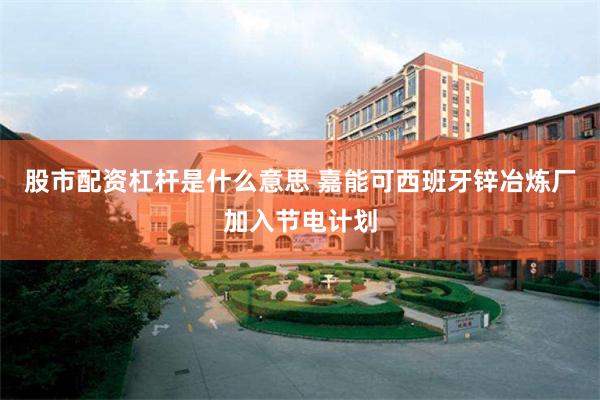 股市配资杠杆是什么意思 嘉能可西班牙锌冶炼厂加入节电计划