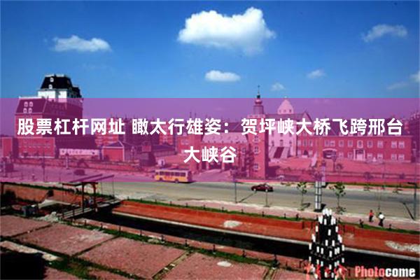 股票杠杆网址 瞰太行雄姿：贺坪峡大桥飞跨邢台大峡谷