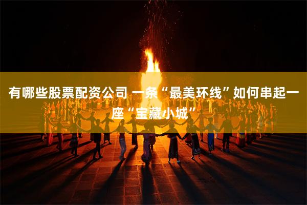 有哪些股票配资公司 一条“最美环线”如何串起一座“宝藏小城”