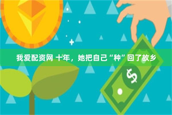 我爱配资网 十年，她把自己“种”回了故乡