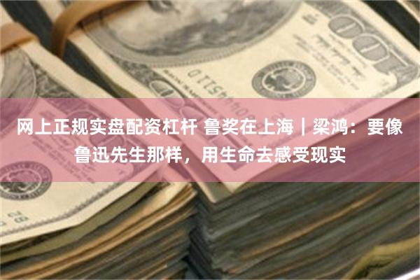 网上正规实盘配资杠杆 鲁奖在上海｜梁鸿：要像鲁迅先生那样，用生命去感受现实