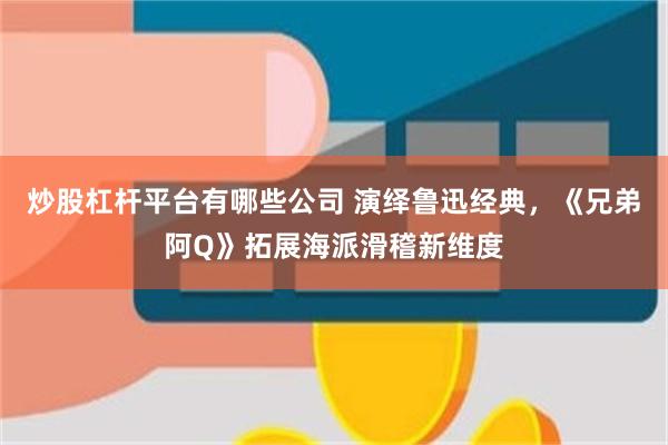 炒股杠杆平台有哪些公司 演绎鲁迅经典,《兄弟阿Q》拓展海派滑稽新维度