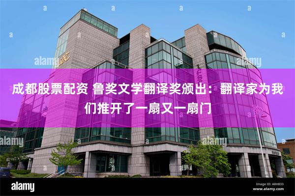 成都股票配资 鲁奖文学翻译奖颁出：翻译家为我们推开了一扇又一扇门