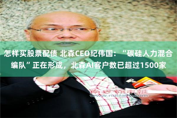 怎样买股票配债 北森CEO纪伟国：“碳硅人力混合编队”正在形成，北森AI客户数已超过1500家
