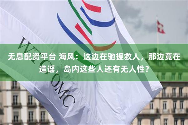 无息配资平台 海风:这边在驰援救人,那边竟在造谣,岛内这些人还有无人性?